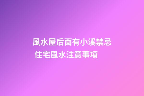 風水屋后面有小溪禁忌 住宅風水注意事項